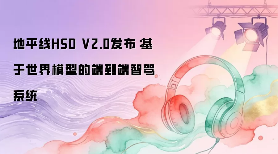 地平线HSD V2.0发布：基于世界模型的端到端智驾系统