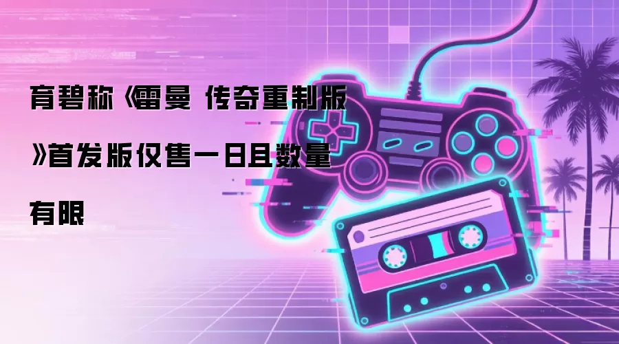 育碧称《雷曼 传奇重制版》首发版仅售一日且数量有限