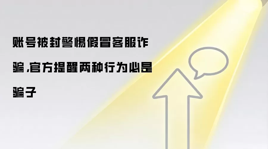 账号被封警惕假冒客服反诈，官方提醒两种行为必是骗子