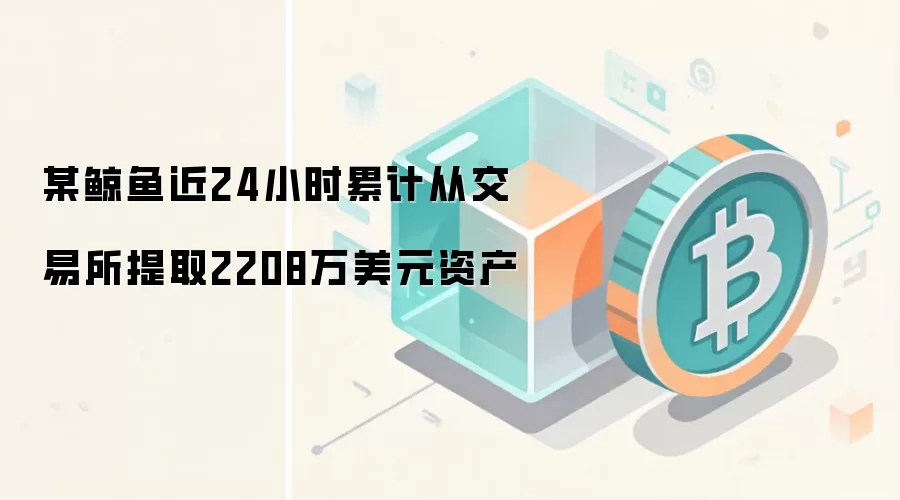 某鲸鱼近24小时累计从交易所提取2208万美元资产