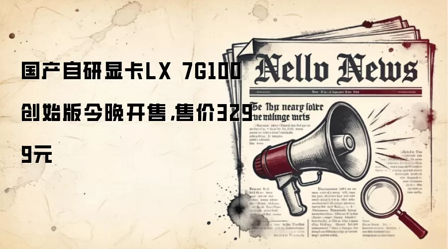 国产自研显卡LX 7G100创始版今晚开售,售价3299元