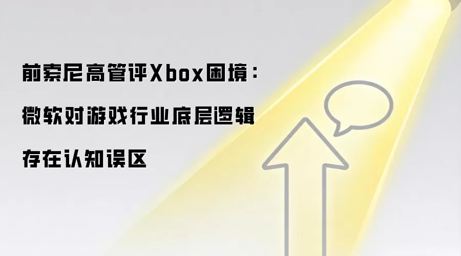 前索尼高管评Xbox困境：微软对游戏行业底层逻辑存在认知误区