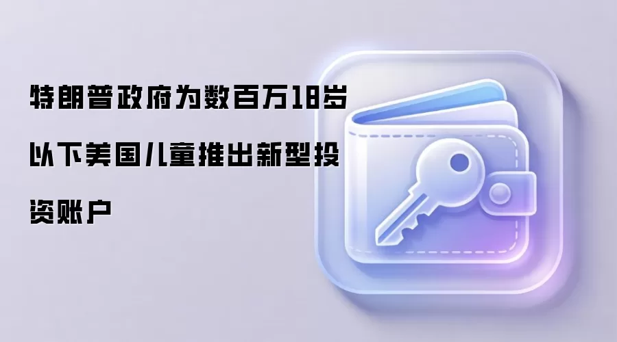 特朗普政府为数百万18岁以下美国儿童推出新型投资账户