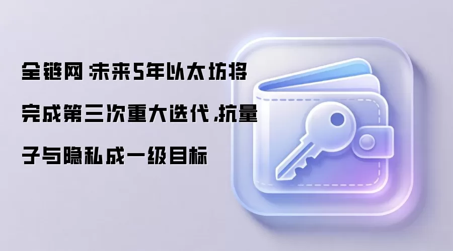 全链网：未来5年以太坊将完成第三次重大迭代，抗量子与隐私成一级目标