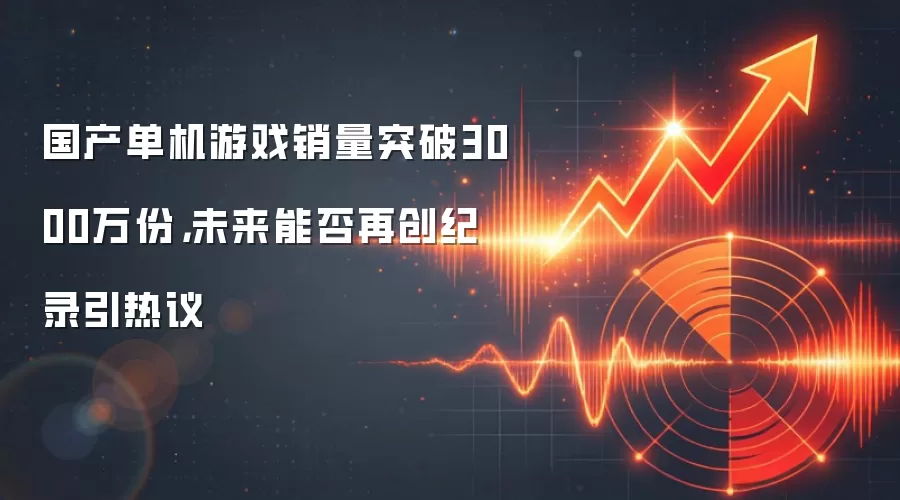 国产单机游戏销量突破3000万份，未来能否再创纪录引热议