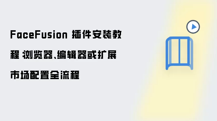 FaceFusion 插件安装教程：浏览器、编辑器或扩展市场配置全流程