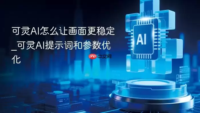 可灵AI怎么让画面更稳定_可灵AI提示词和参数优化