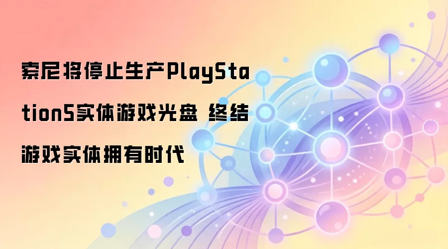 索尼将停止生产PlayStation5实体游戏光盘 终结游戏实体拥有时代