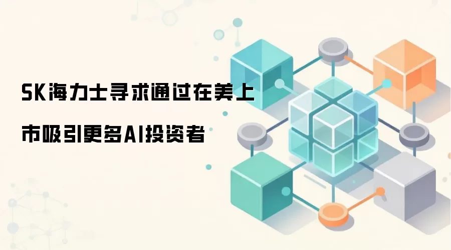 SK海力士希望通过美股上市吸引更多AI赛道投资者