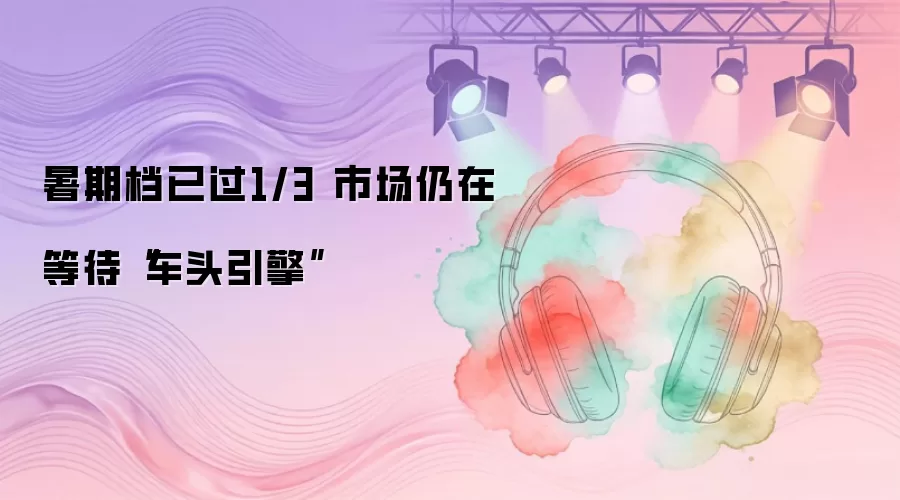 暑期档已过1/3 市场仍在等待“车头引擎