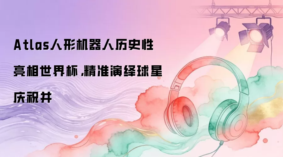 Atlas人形机器人历史性亮相世界杯,精准演绎球星庆祝并