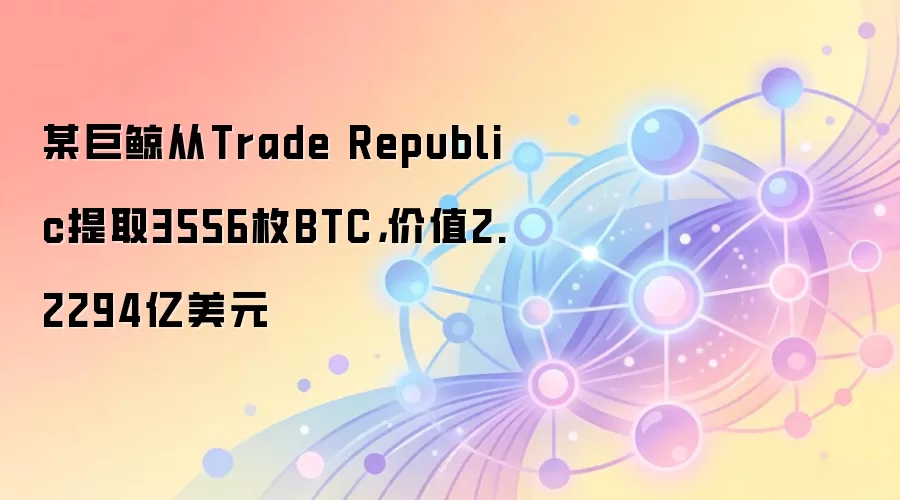 某巨鲸从Trade Republic提取3556枚BTC，价值2.2294亿美元