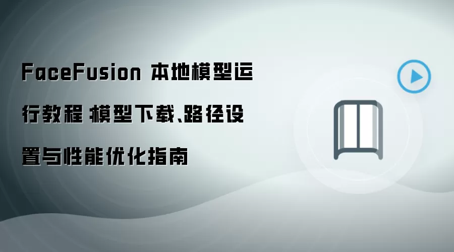 FaceFusion 本地模型运行教程:模型下载、路径设置与性能优化指南