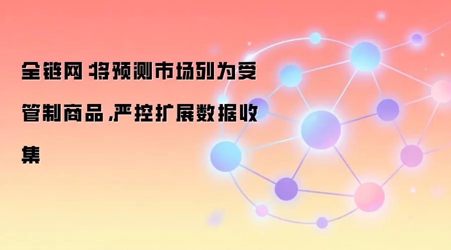 全链网：将预测市场列为受管制商品，严控扩展数据收集