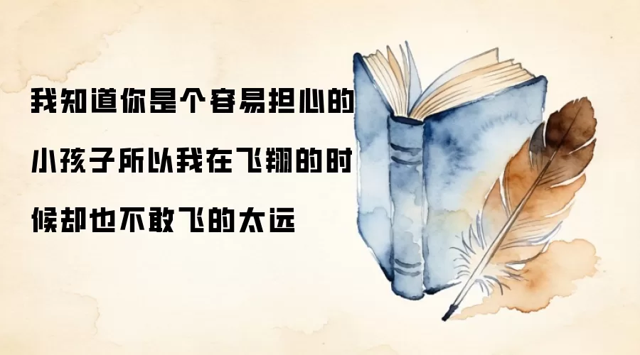 我知道你是个容易担心的小孩子所以我在飞翔的时候却也不敢飞的太远