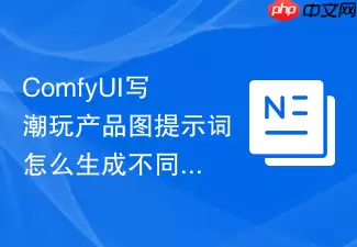 ComfyUI写潮玩产品图提示词怎么生成不同角度