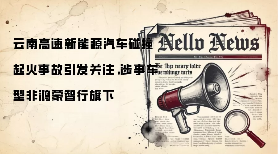 云南高速新能源汽车碰撞起火事故引发关注,涉事车型非鸿蒙智行旗下