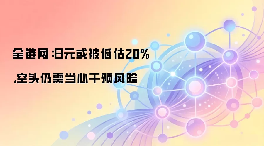 全链网：日元或被低估20%，空头仍需当心干预风险