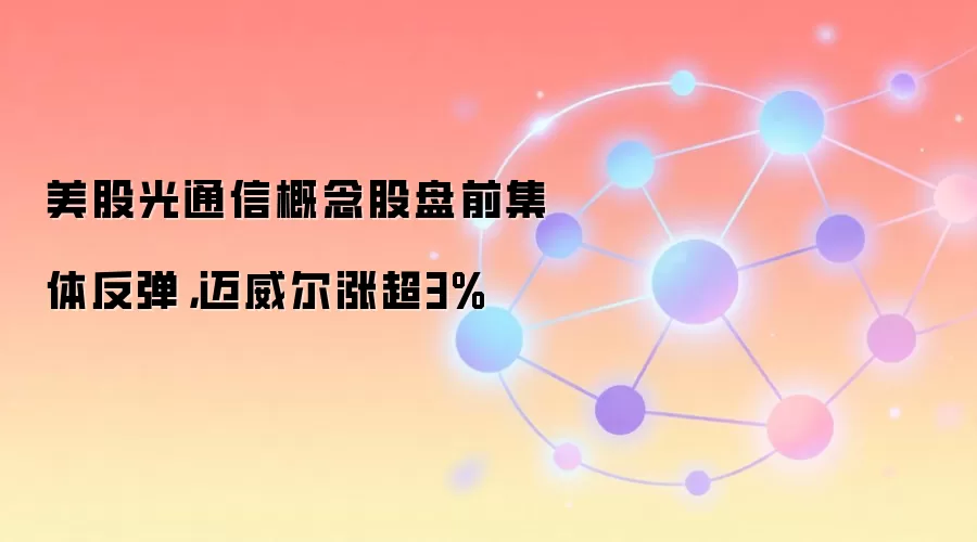 美股光通信概念股盘前集体反弹，迈威尔涨超3%