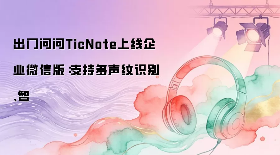 出门问问TicNote上线企业微信版:支持多声纹识别、智
