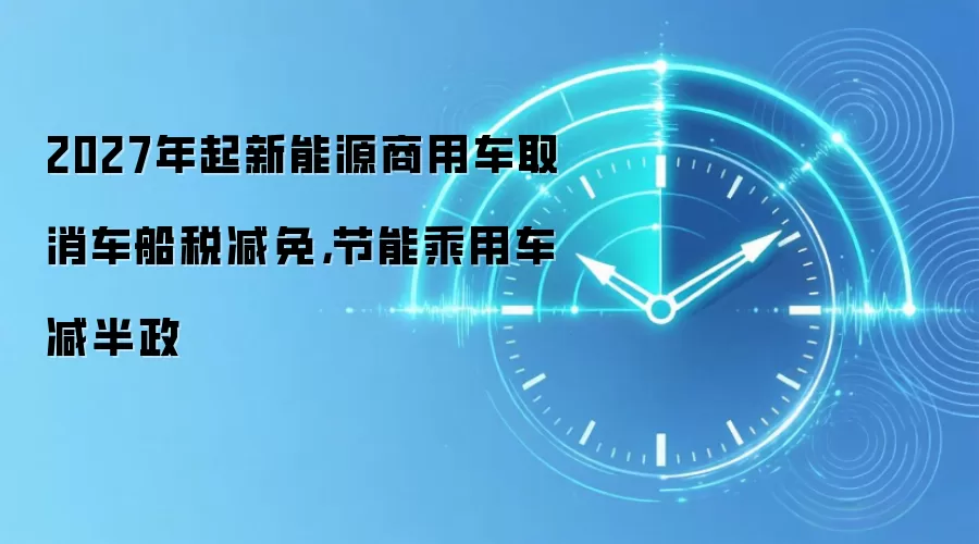 2027年起新能源商用车取消车船税减免，节能乘用车减半政