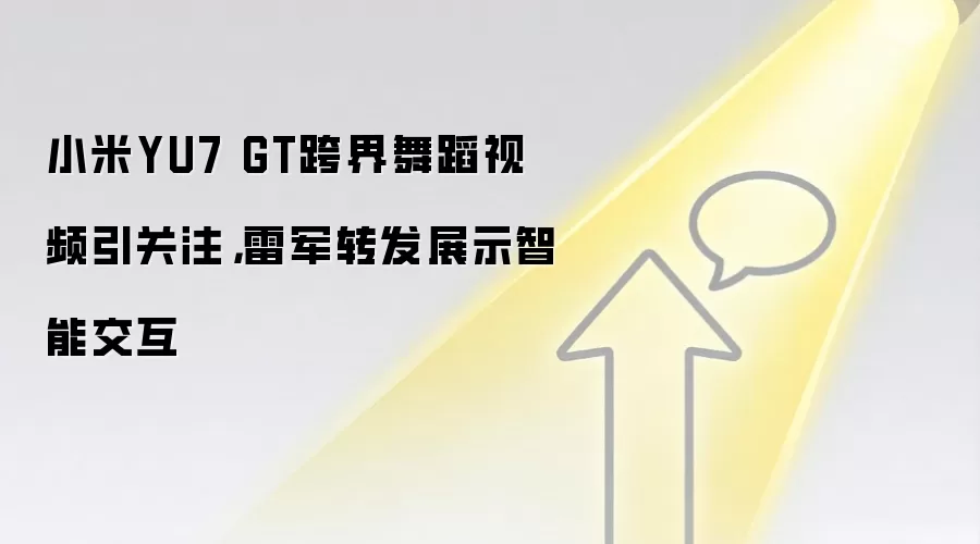 小米YU7 GT跨界舞蹈视频引关注，雷军转发展示智能交互