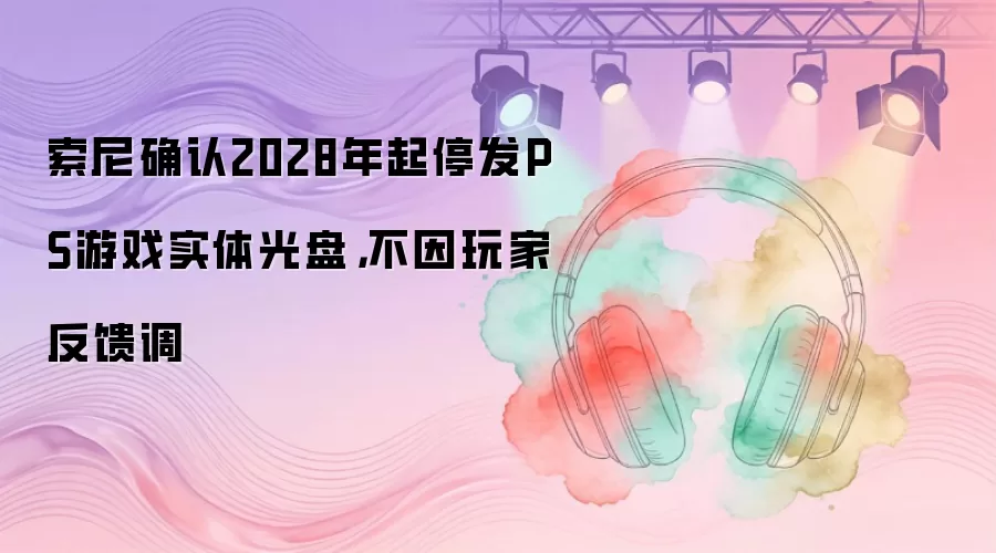 索尼确认2028年起停发PS游戏实体光盘，不因玩家反馈调