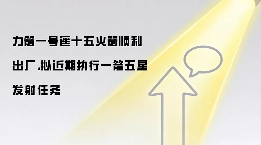 力箭一号遥十五火箭顺利出厂，拟近期执行一箭五星发射任务