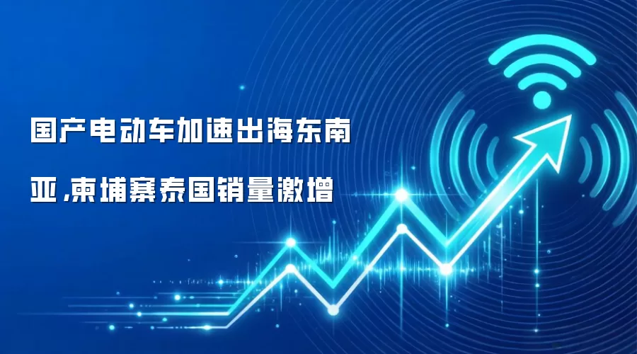 国产电动车加速出海东南亚，柬埔寨泰国销量激增