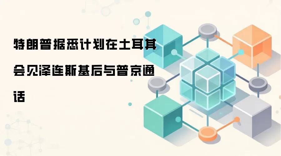特朗普据悉计划在土耳其会见泽连斯基后与普京通话