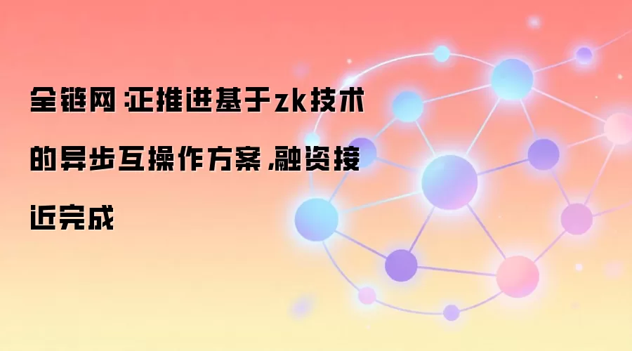 全链网：正推进基于zk技术的异步互操作方案，融资接近完成