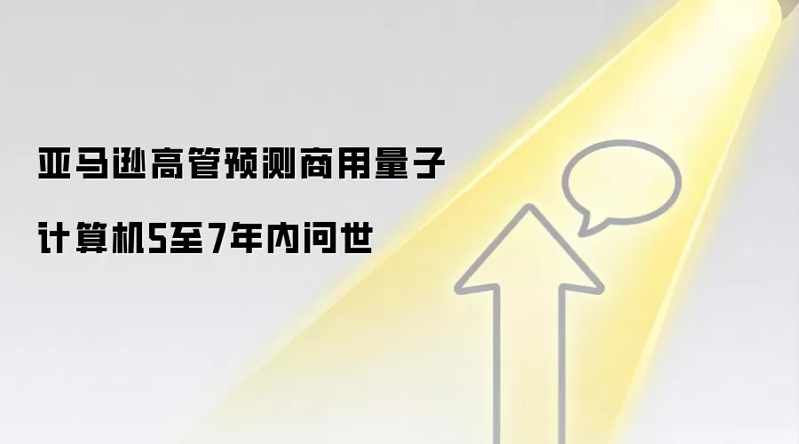 亚马逊高管预测商用量子计算机5至7年内问世