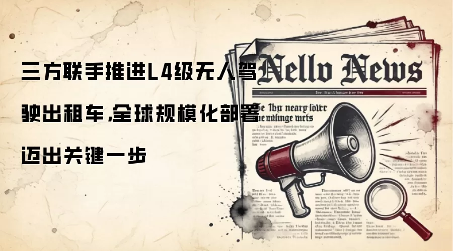 三方联手推进L4级无人驾驶出租车，全球规模化部署迈出关键一步