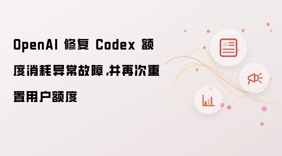 OpenAI 修复 Codex 额度消耗异常故障,并再次重置用户额度