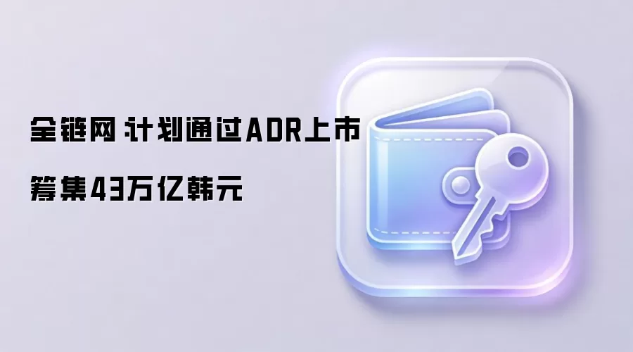 全链网：计划通过ADR上市筹集43万亿韩元