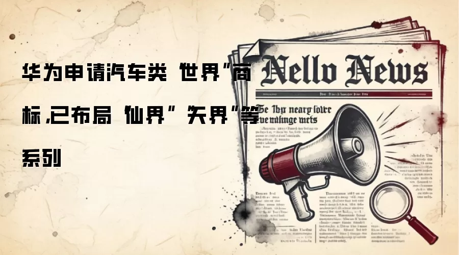 华&为申请汽车类“世界”商标，已布局“仙界”“天界”等系列