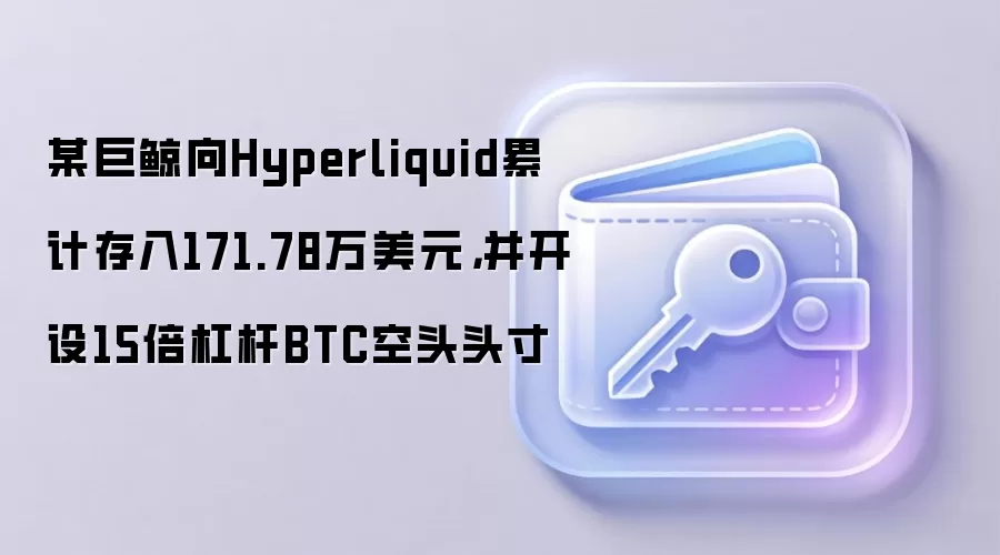 某巨鲸向Hyperliquid累计存入171.78万美元,并开设15倍杠杆BTC空头头寸