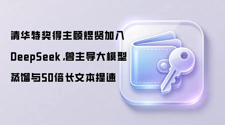 清华特奖得主顾煜贤加入DeepSeek,曾主导大模型蒸馏与50倍长文本提速