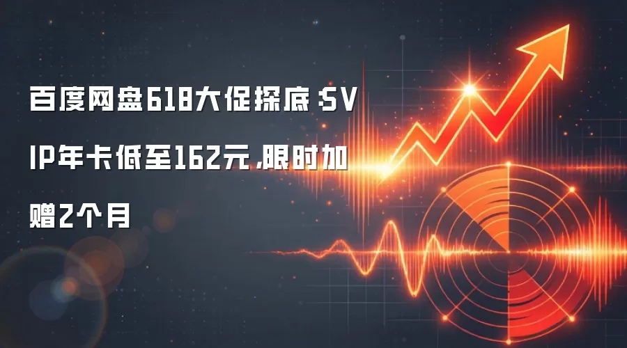 百度网盘618大促探底：SVIP年卡低至162元，限时加赠2个月
