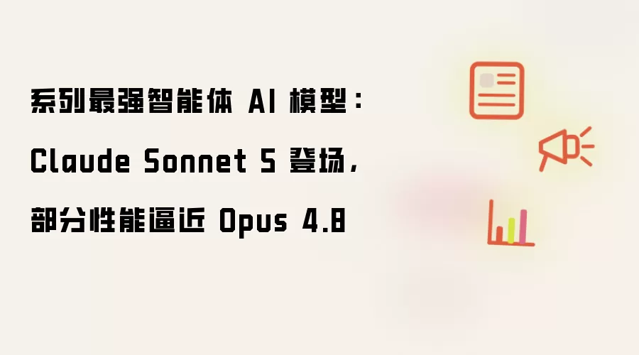 系列最强智能体 AI 模型：Claude Sonnet 5 登场，部分性能逼近 Opus 4.8