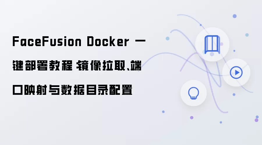 FaceFusion Docker 一键部署教程：镜像拉取、端口映射与数据目录配置