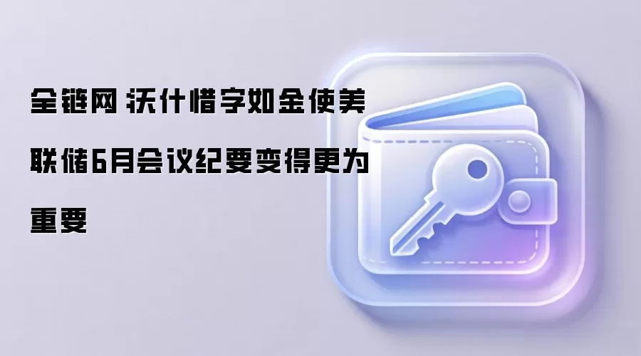全链网：沃什惜字如金使美联储6月会议纪要变得更为重要