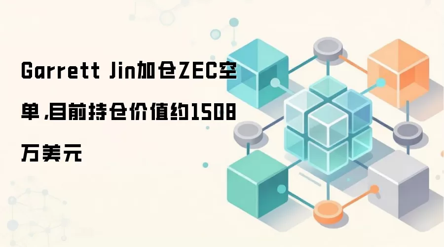 链上数据显示Garrett Jin加仓ZEC空单，当前持仓市值约1508万美元