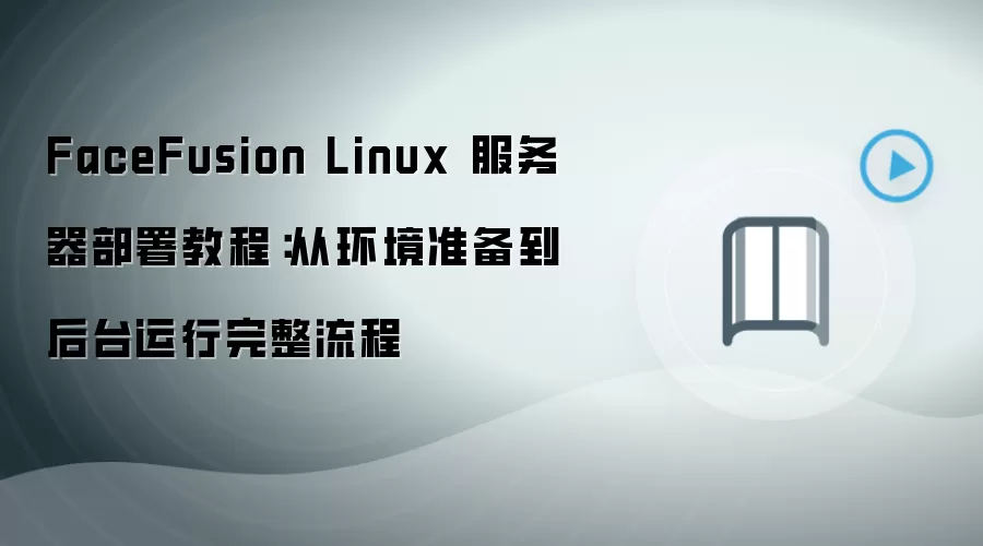 FaceFusion Linux 服务器部署教程：从环境准备到后台运行完整流程