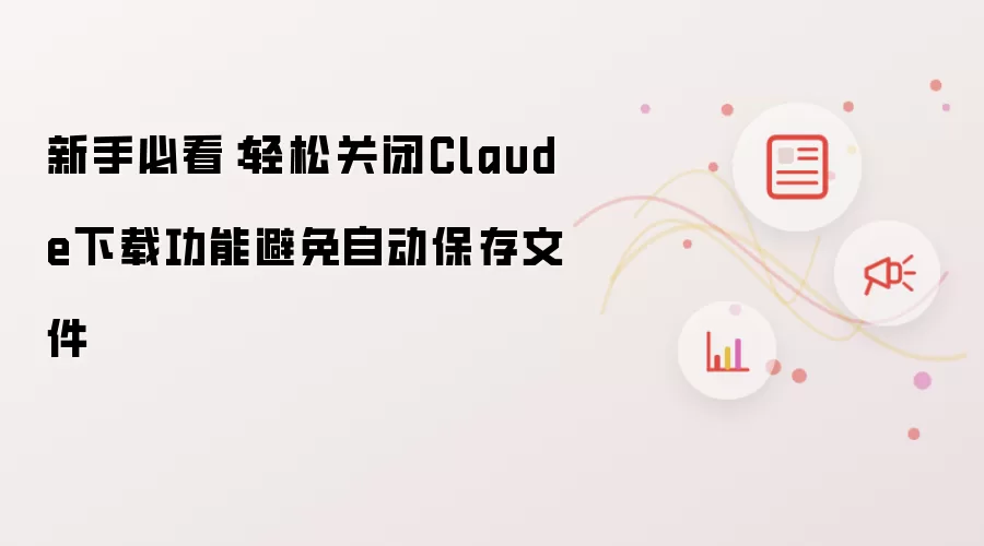 新手必看：轻松关闭Claude下载功能避免自动保存文件
