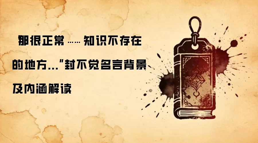 “那很正常…… 知识不存在的地方...”封不觉名言背景及内涵解读