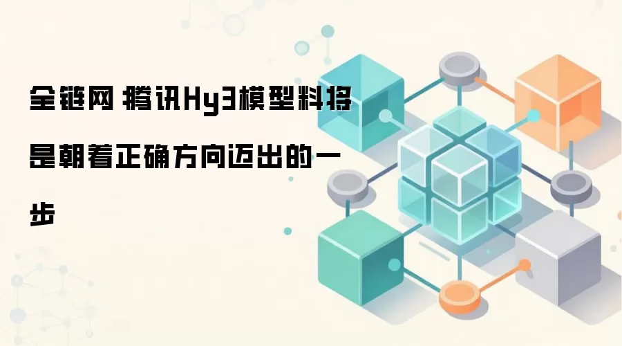 全链网:腾讯Hy3模型料将是朝着正确方向迈出的一步