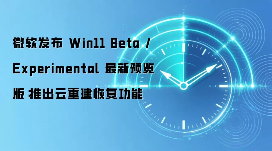 微软发布 Win11 Beta / Experimental 最新预览版：推出云重建恢复功能
