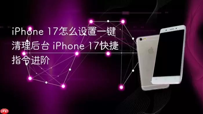 iPhone 17怎么设置一键清理后台 iPhone 17快捷指令进阶