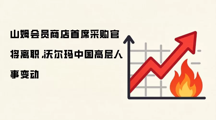 山姆会员商店首席采购官将离职，沃尔玛中国高层人事变动